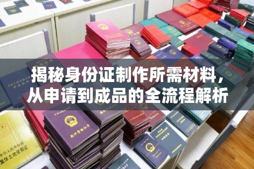 卧龙揭秘身份证制作所需材料，从申请到成品的全流程解析
