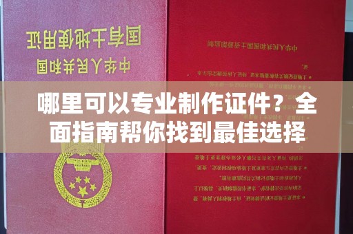 卧龙哪里可以专业制作证件？全面指南帮你找到最佳选择