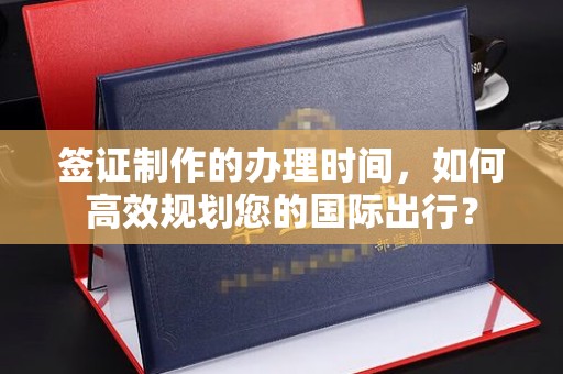 卧龙签证制作的办理时间，如何高效规划您的国际出行？