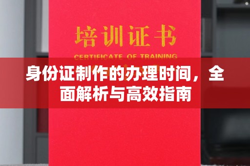卧龙身份证制作的办理时间，全面解析与高效指南