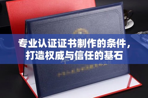 卧龙专业认证证书制作的条件，打造权威与信任的基石