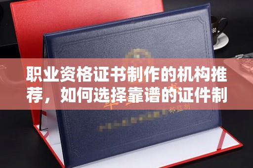 卧龙职业资格证书制作的机构推荐，如何选择靠谱的证件制作公司？