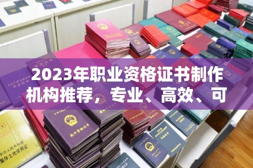 卧龙2023年职业资格证书制作机构推荐，专业、高效、可靠的选择指南