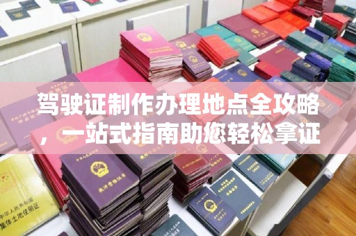 卧龙驾驶证制作办理地点全攻略，一站式指南助您轻松拿证